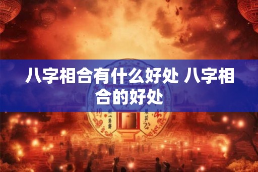 八字相合有什么好处 八字相合的好处 八字相合有什么好处 八字相合的好处