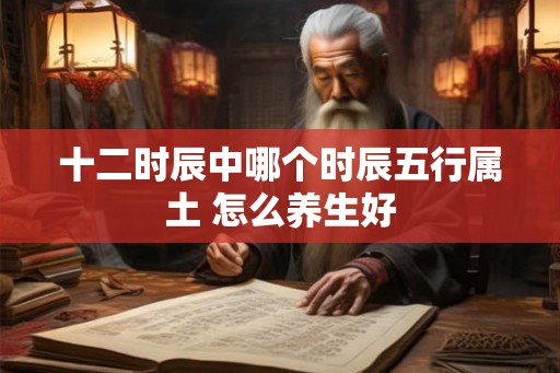 十二时辰中哪个时辰五行属土 怎么养生好