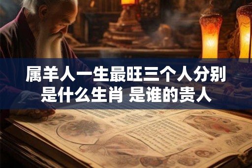 属羊人一生最旺三个人分别是什么生肖 是谁的贵人