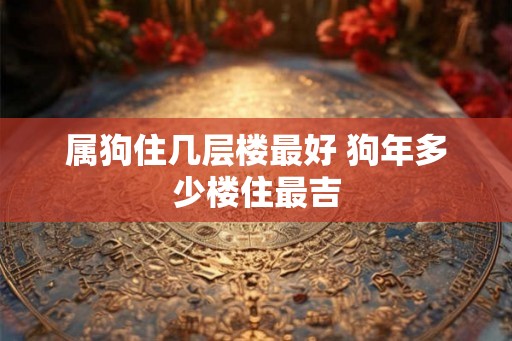 属狗住几层楼最好 狗年多少楼住最吉