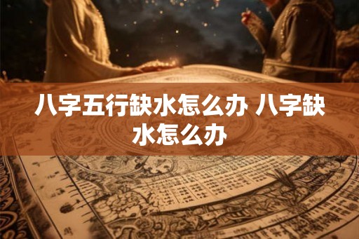 八字五行缺水怎么办 八字缺水怎么办
