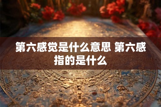 第六感觉是什么意思 第六感指的是什么 第六感觉是什么意思 第六感指的是什么