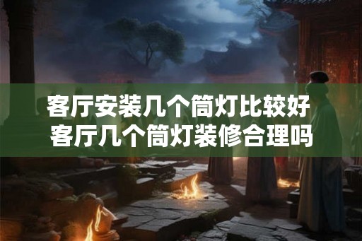 客厅安装几个筒灯比较好 客厅几个筒灯装修合理吗