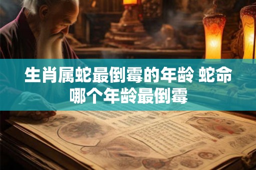 生肖属蛇最倒霉的年龄 蛇命哪个年龄最倒霉