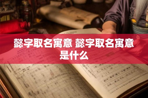 懿字取名寓意 懿字取名寓意是什么 懿字取名寓意 懿字取名寓意是什么