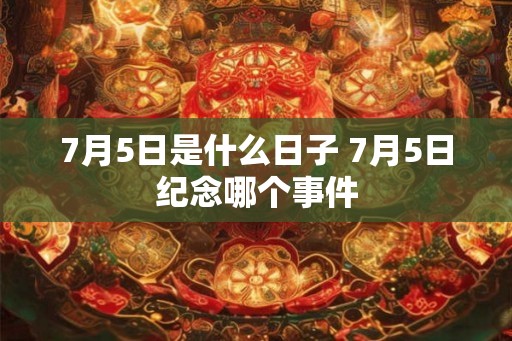 7月5日是什么日子 7月5日纪念哪个事件 7月5日是什么日子 7月5日纪念哪个事件