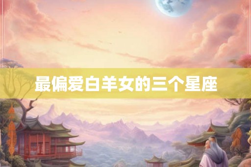 最偏爱白羊女的三个星座