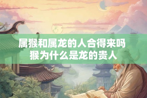 属猴和属龙的人合得来吗 猴为什么是龙的贵人 属猴和属龙的人合得来吗 猴为什么是龙的贵人