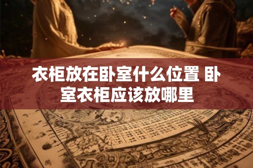 衣柜放在卧室什么位置 卧室衣柜应该放哪里