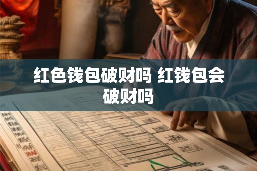 红色钱包破财吗 红钱包会破财吗 红色钱包破财吗 红钱包会破财吗