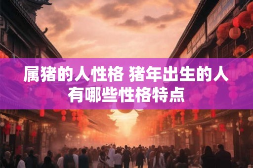 属猪的人性格 猪年出生的人有哪些性格特点