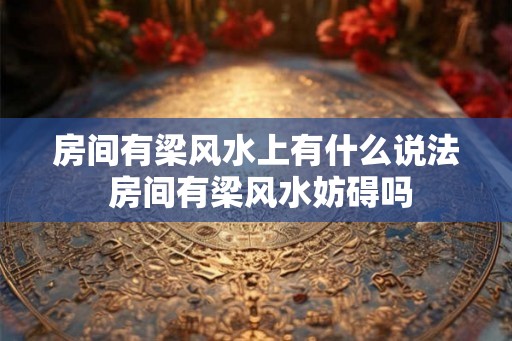 房间有梁风水上有什么说法 房间有梁风水妨碍吗