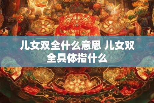 儿女双全什么意思 儿女双全具体指什么