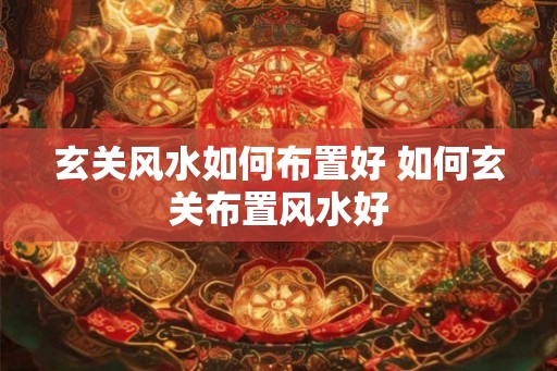 玄关风水如何布置好 如何玄关布置风水好