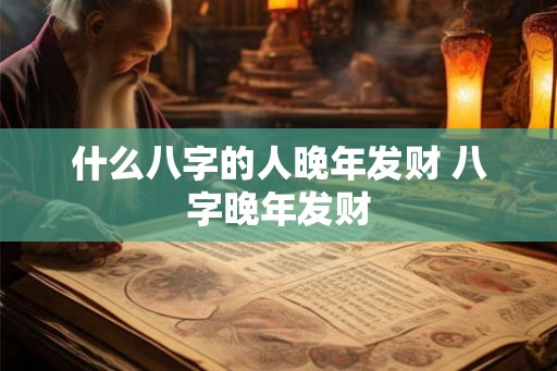 什么八字的人晚年发财 八字晚年发财