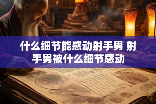 什么细节能感动射手男 射手男被什么细节感动