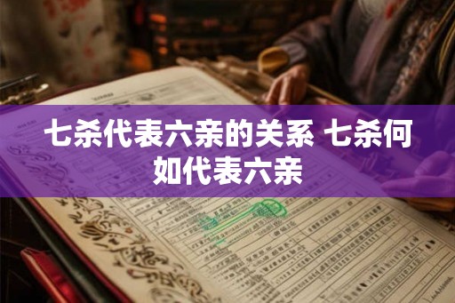 七杀代表六亲的关系 七杀何如代表六亲