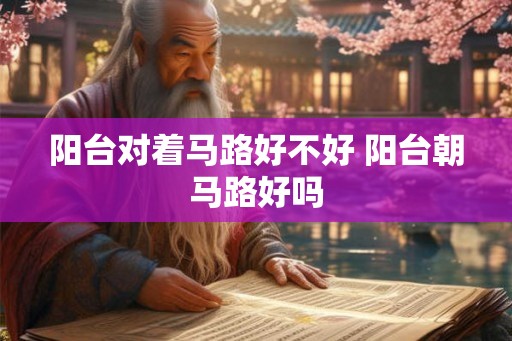 阳台对着马路好不好 阳台朝马路好吗
