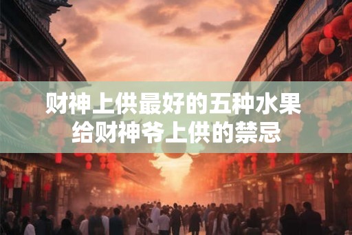 财神上供最好的五种水果 给财神爷上供的禁忌