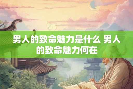 男人的致命魅力是什么 男人的致命魅力何在
