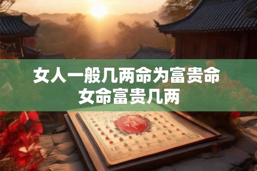 女人一般几两命为富贵命 女命富贵几两