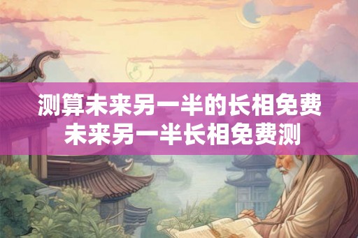 测算未来另一半的长相免费 未来另一半长相免费测 测算未来另一半的长相免费 未来另一半长相免费测