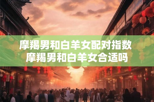 摩羯男和白羊女配对指数 摩羯男和白羊女合适吗 摩羯男和白羊女配对指数 摩羯男和白羊女合适吗