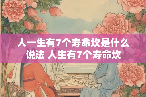 人一生有7个寿命坎是什么说法 人生有7个寿命坎