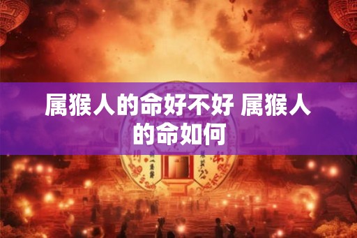 属猴人的命好不好 属猴人的命如何