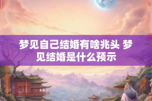 梦见自己结婚有啥兆头 梦见结婚是什么预示