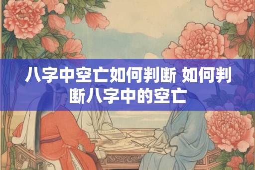 八字中空亡如何判断 如何判断八字中的空亡