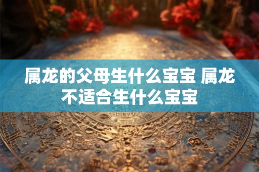 属龙的父母生什么宝宝 属龙不适合生什么宝宝