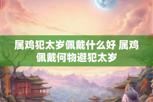 属鸡犯太岁佩戴什么好 属鸡佩戴何物避犯太岁 属鸡犯太岁佩戴什么好 属鸡佩戴何物避犯太岁