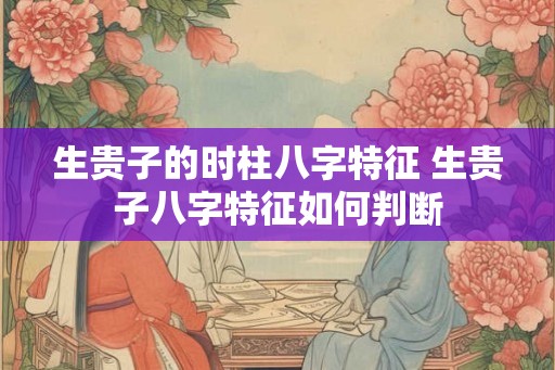 生贵子的时柱八字特征 生贵子八字特征如何判断