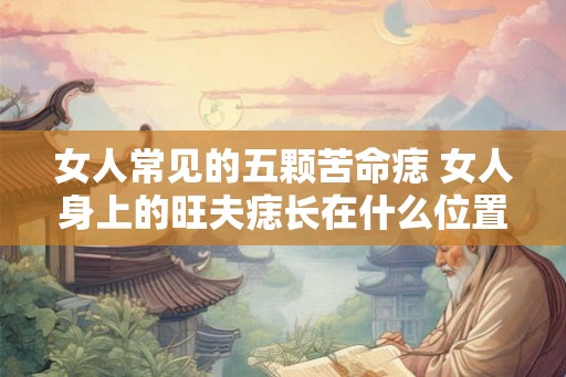 女人常见的五颗苦命痣 女人身上的旺夫痣长在什么位置