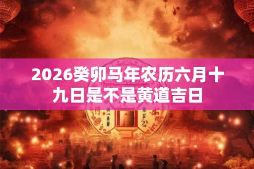 2026癸卯马年农历六月十九日是不是黄道吉日