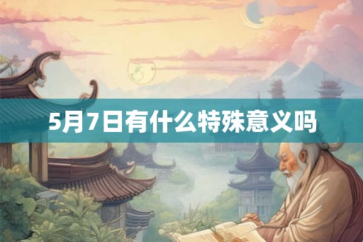 5月7日有什么特殊意义吗 5月7日有什么特殊意义吗