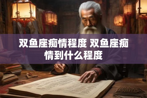 双鱼座痴情程度 双鱼座痴情到什么程度