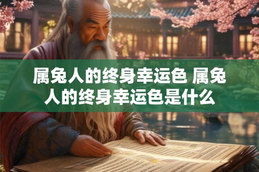 属兔人的终身幸运色 属兔人的终身幸运色是什么 属兔人的终身幸运色 属兔人的终身幸运色是什么