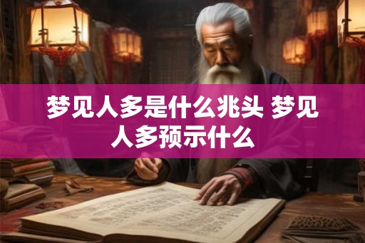梦见人多是什么兆头 梦见人多预示什么