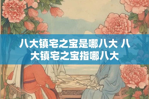 八大镇宅之宝是哪八大 八大镇宅之宝指哪八大