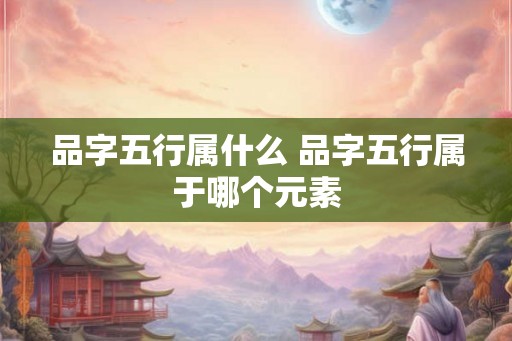 品字五行属什么 品字五行属于哪个元素