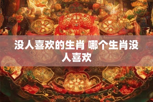 没人喜欢的生肖 哪个生肖没人喜欢