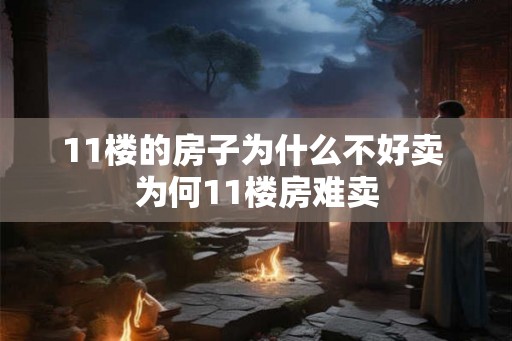 11楼的房子为什么不好卖 为何11楼房难卖 11楼的房子为什么不好卖 为何11楼房难卖