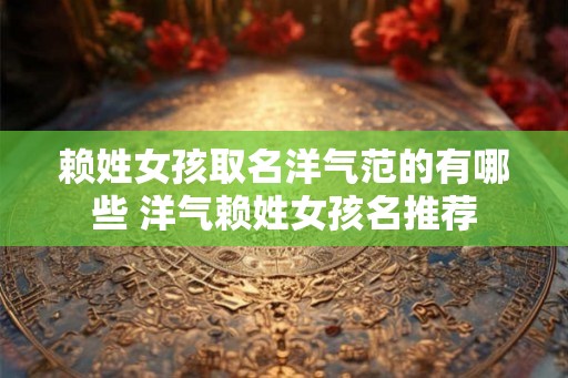 赖姓女孩取名洋气范的有哪些 洋气赖姓女孩名推荐