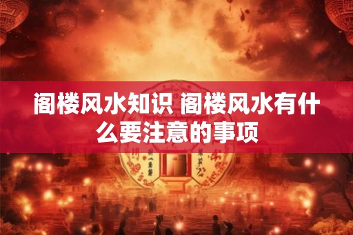 阁楼风水知识 阁楼风水有什么要注意的事项 阁楼风水知识 阁楼风水有什么要注意的事项