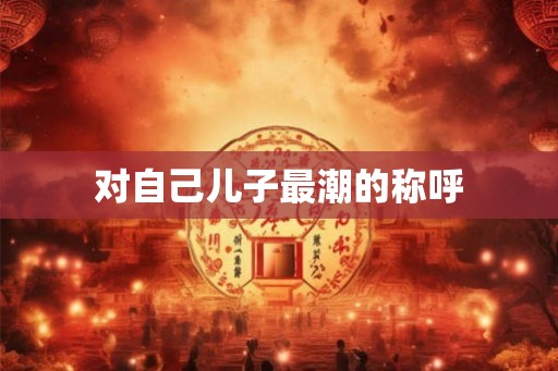 对自己儿子最潮的称呼