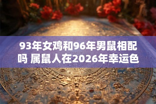 93年女鸡和96年男鼠相配吗 属鼠人在2026年幸运色是什么