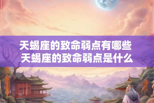 天蝎座的致命弱点有哪些 天蝎座的致命弱点是什么