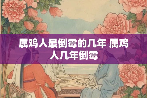 属鸡人最倒霉的几年 属鸡人几年倒霉